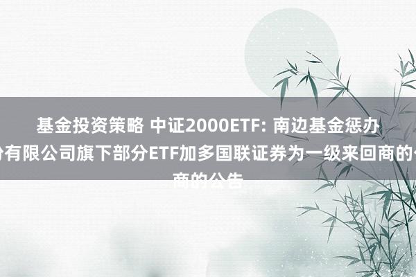 基金投资策略 中证2000ETF: 南边基金惩办股份有限公司旗下部分ETF加多国联证券为一级来回商的公告