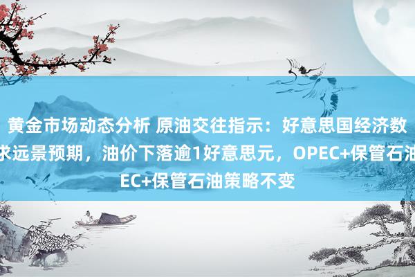 黄金市场动态分析 原油交往指示：好意思国经济数据打压需求远景预期，油价下落逾1好意思元，OPEC+保管石油策略不变