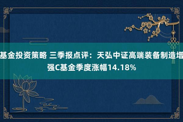 基金投资策略 三季报点评：天弘中证高端装备制造增强C基金季度涨幅14.18%