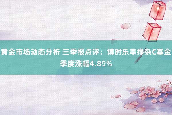 黄金市场动态分析 三季报点评：博时乐享搀杂C基金季度涨幅4.89%