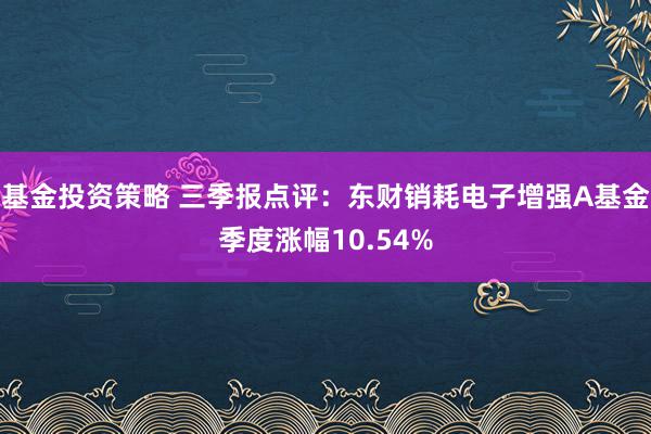 基金投资策略 三季报点评：东财销耗电子增强A基金季度涨幅10.54%