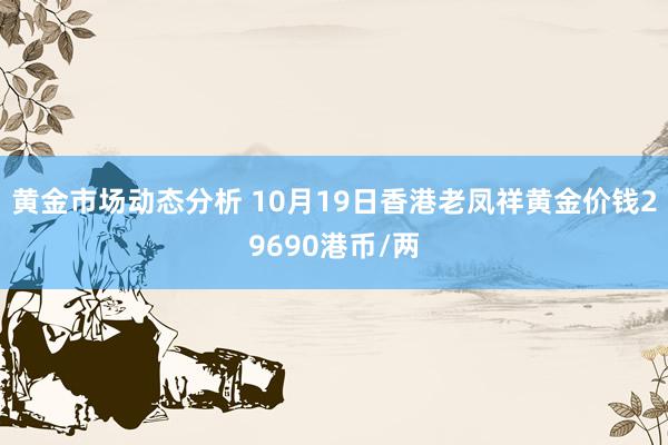 黄金市场动态分析 10月19日香港老凤祥黄金价钱29690港币/两