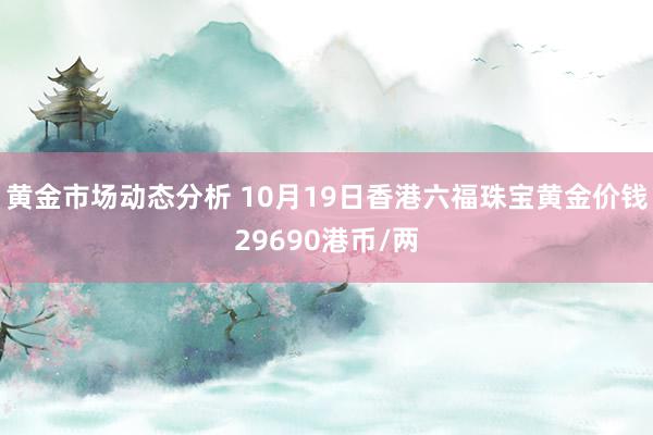 黄金市场动态分析 10月19日香港六福珠宝黄金价钱29690港币/两