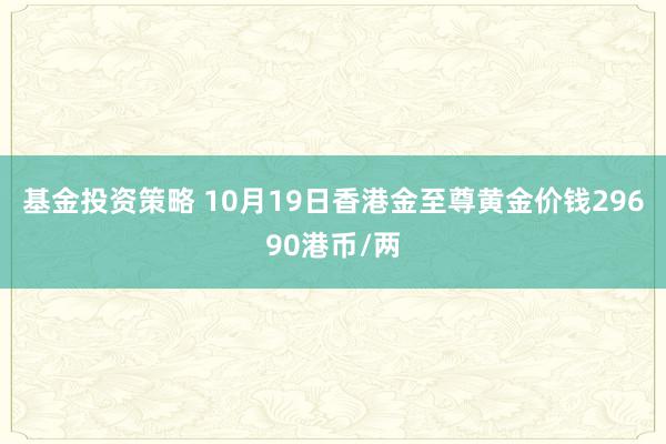 基金投资策略 10月19日香港金至尊黄金价钱29690港币/两