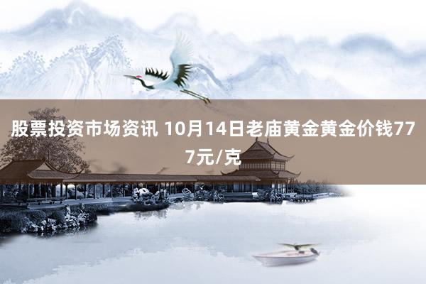 股票投资市场资讯 10月14日老庙黄金黄金价钱777元/克