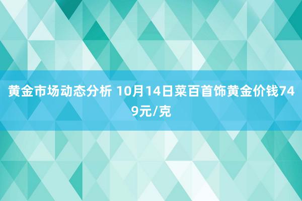 黄金市场动态分析 10月14日菜百首饰黄金价钱749元/克