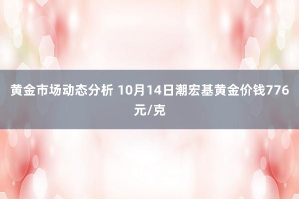 黄金市场动态分析 10月14日潮宏基黄金价钱776元/克