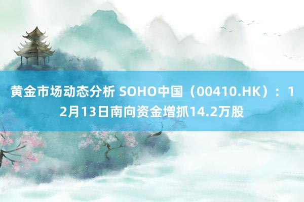 黄金市场动态分析 SOHO中国（00410.HK）：12月13日南向资金增抓14.2万股