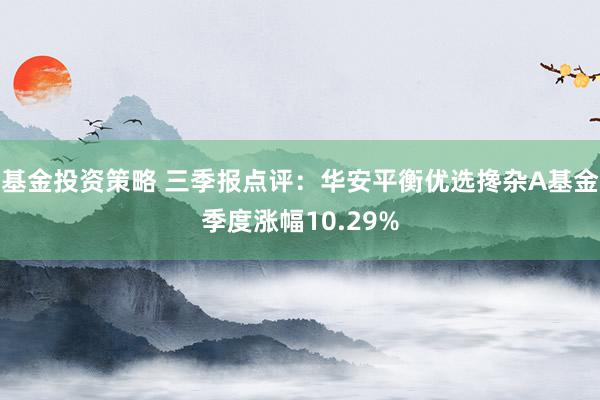 基金投资策略 三季报点评：华安平衡优选搀杂A基金季度涨幅10.29%