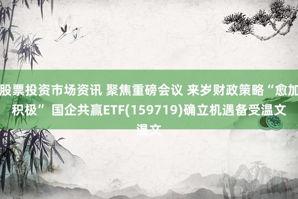 股票投资市场资讯 聚焦重磅会议 来岁财政策略“愈加积极” 国企共赢ETF(159719)确立机遇备受温文