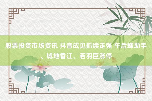 股票投资市场资讯 抖音成见抓续走强 午后蜂助手、城地香江、若羽臣涨停