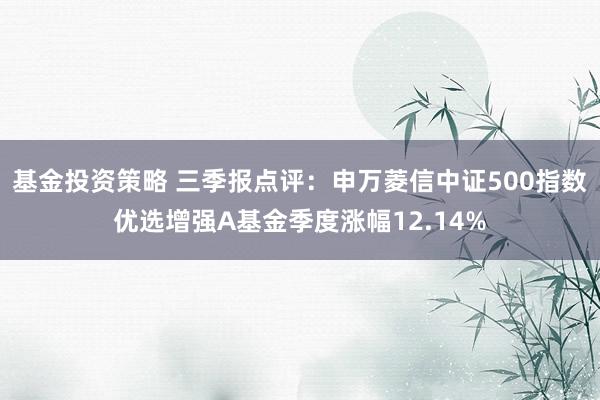 基金投资策略 三季报点评：申万菱信中证500指数优选增强A基金季度涨幅12.14%