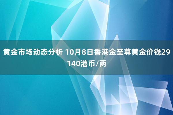 黄金市场动态分析 10月8日香港金至尊黄金价钱29140港币/两