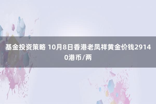 基金投资策略 10月8日香港老凤祥黄金价钱29140港币/两