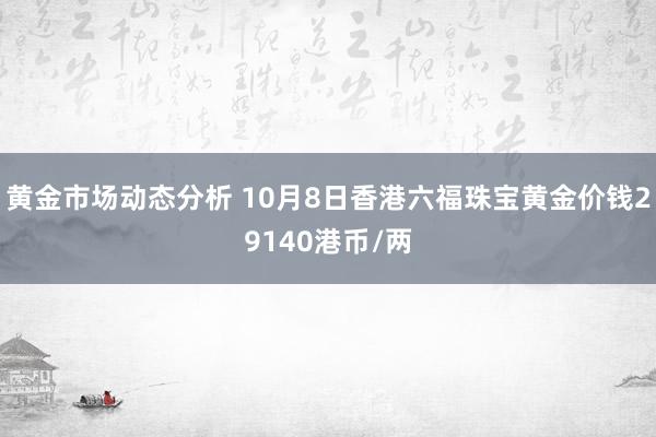 黄金市场动态分析 10月8日香港六福珠宝黄金价钱29140港币/两