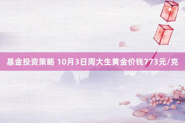 基金投资策略 10月3日周大生黄金价钱773元/克