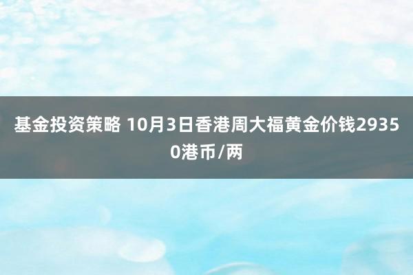 基金投资策略 10月3日香港周大福黄金价钱29350港币/两