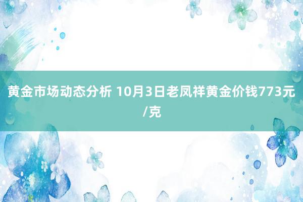 黄金市场动态分析 10月3日老凤祥黄金价钱773元/克