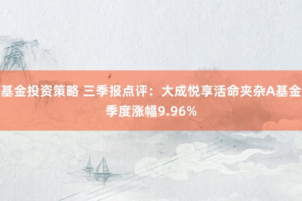 基金投资策略 三季报点评：大成悦享活命夹杂A基金季度涨幅9.96%