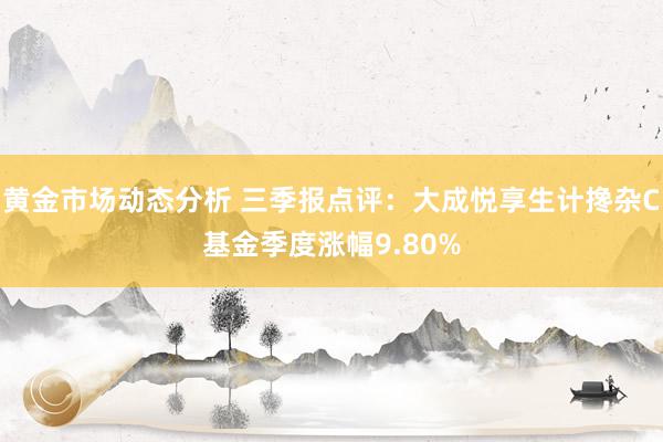 黄金市场动态分析 三季报点评：大成悦享生计搀杂C基金季度涨幅9.80%