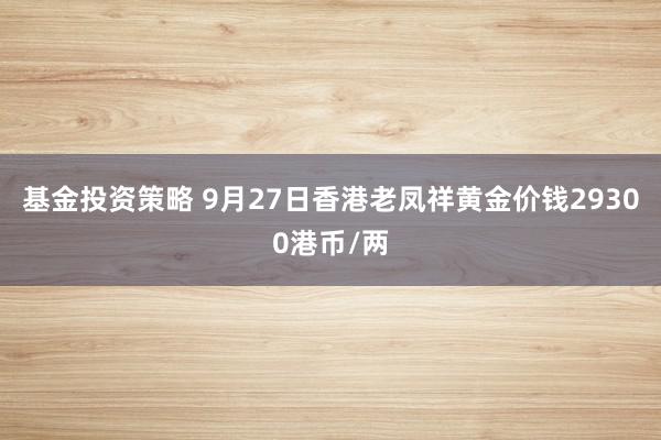 基金投资策略 9月27日香港老凤祥黄金价钱29300港币/两