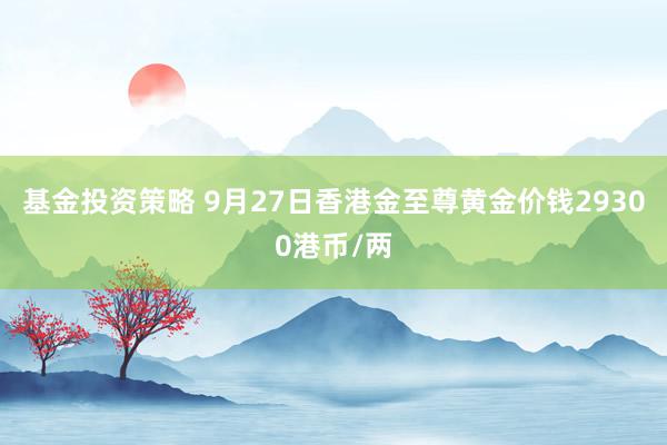 基金投资策略 9月27日香港金至尊黄金价钱29300港币/两