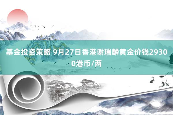 基金投资策略 9月27日香港谢瑞麟黄金价钱29300港币/两