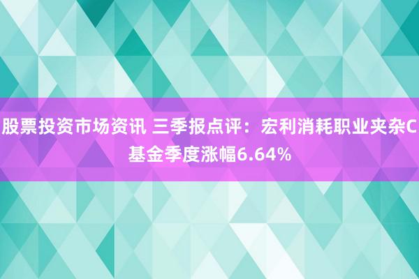 股票投资市场资讯 三季报点评：宏利消耗职业夹杂C基金季度涨幅6.64%