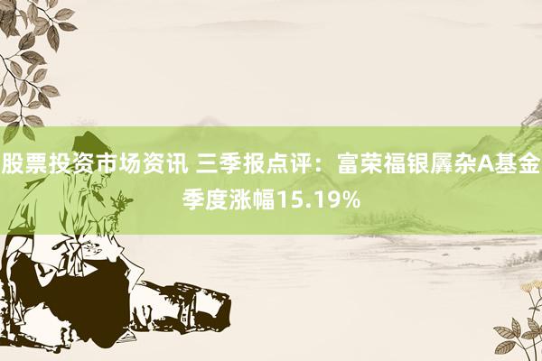 股票投资市场资讯 三季报点评：富荣福银羼杂A基金季度涨幅15.19%