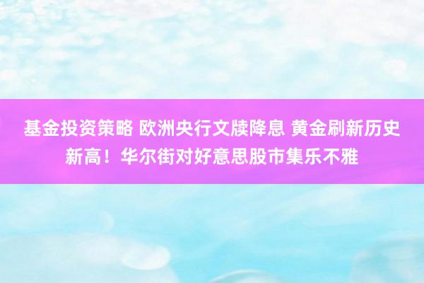 基金投资策略 欧洲央行文牍降息 黄金刷新历史新高！华尔街对好意思股市集乐不雅