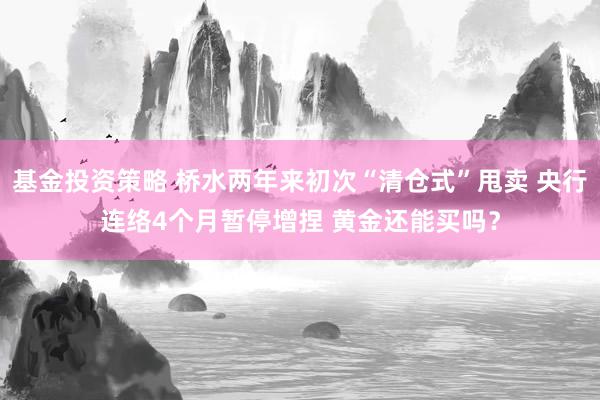 基金投资策略 桥水两年来初次“清仓式”甩卖 央行连络4个月暂停增捏 黄金还能买吗？