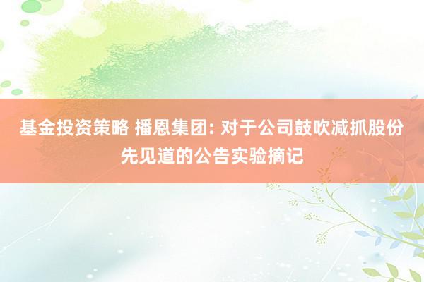 基金投资策略 播恩集团: 对于公司鼓吹减抓股份先见道的公告实验摘记