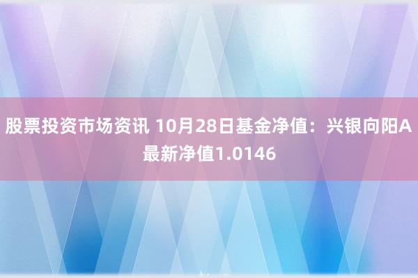 股票投资市场资讯 10月28日基金净值：兴银向阳A最新净值1.0146