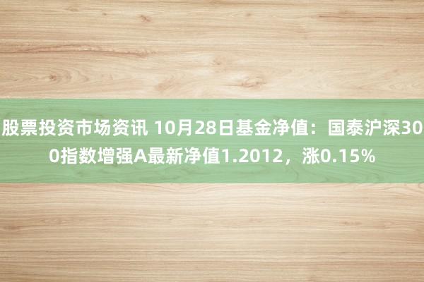 股票投资市场资讯 10月28日基金净值：国泰沪深300指数增强A最新净值1.2012，涨0.15%