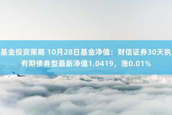 基金投资策略 10月28日基金净值：财信证券30天执有期债券型最新净值1.0419，涨0.01%