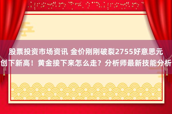 股票投资市场资讯 金价刚刚破裂2755好意思元创下新高！黄金接下来怎么走？分析师最新技能分析