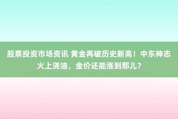 股票投资市场资讯 黄金再破历史新高！中东神志火上浇油，金价还能涨到那儿？