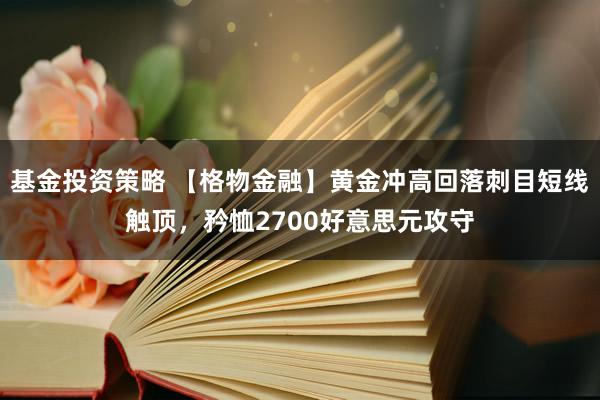 基金投资策略 【格物金融】黄金冲高回落刺目短线触顶，矜恤2700好意思元攻守