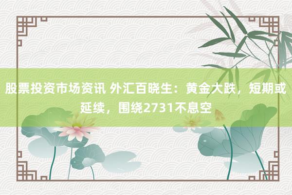 股票投资市场资讯 外汇百晓生：黄金大跌，短期或延续，围绕2731不息空