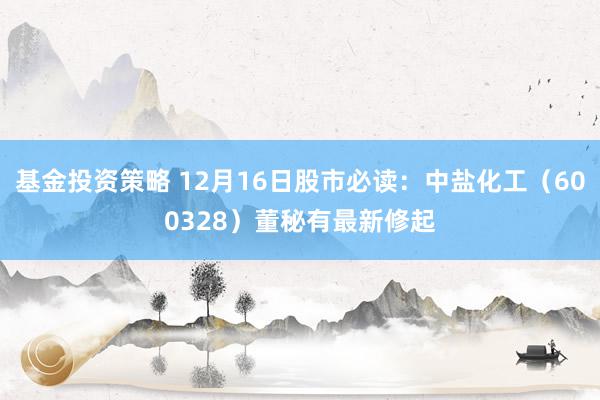 基金投资策略 12月16日股市必读：中盐化工（600328）董秘有最新修起