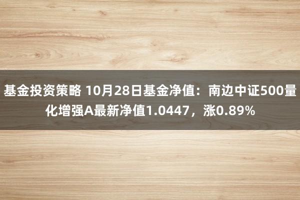 基金投资策略 10月28日基金净值：南边中证500量化增强A最新净值1.0447，涨0.89%