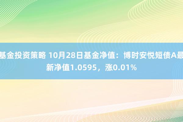 基金投资策略 10月28日基金净值：博时安悦短债A最新净值1.0595，涨0.01%