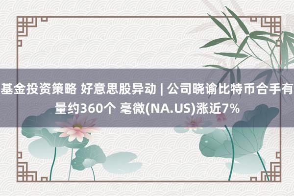 基金投资策略 好意思股异动 | 公司晓谕比特币合手有量约360个 毫微(NA.US)涨近7%