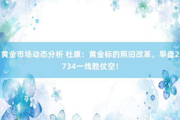 黄金市场动态分析 杜康：黄金标的照旧改革，早盘2734一线胜仗空！