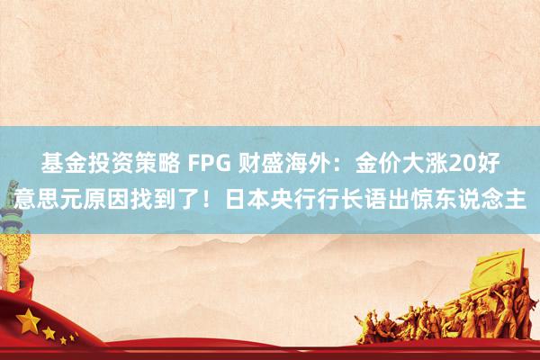 基金投资策略 FPG 财盛海外：金价大涨20好意思元原因找到了！日本央行行长语出惊东说念主