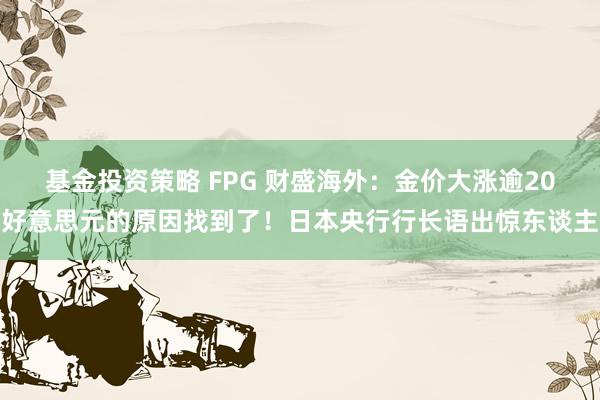 基金投资策略 FPG 财盛海外：金价大涨逾20好意思元的原因找到了！日本央行行长语出惊东谈主