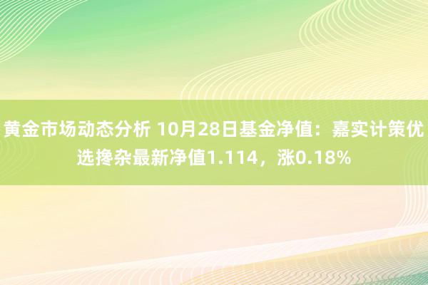 黄金市场动态分析 10月28日基金净值：嘉实计策优选搀杂最新净值1.114，涨0.18%