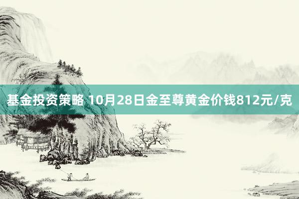 基金投资策略 10月28日金至尊黄金价钱812元/克