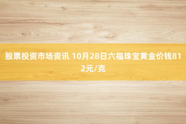 股票投资市场资讯 10月28日六福珠宝黄金价钱812元/克