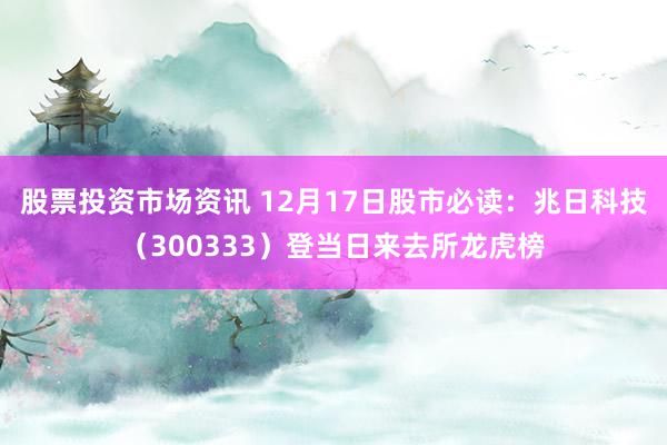 股票投资市场资讯 12月17日股市必读：兆日科技（300333）登当日来去所龙虎榜